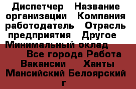 Диспетчер › Название организации ­ Компания-работодатель › Отрасль предприятия ­ Другое › Минимальный оклад ­ 10 000 - Все города Работа » Вакансии   . Ханты-Мансийский,Белоярский г.